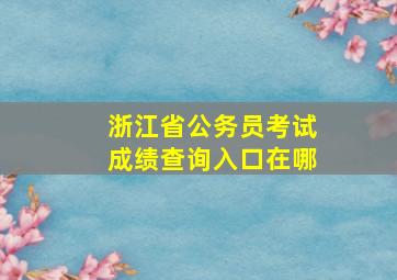 浙江省公务员考试成绩查询入口在哪