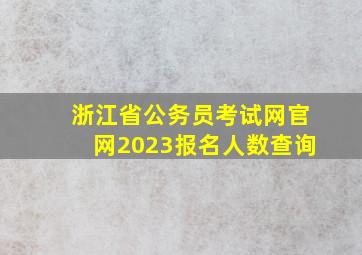 浙江省公务员考试网官网2023报名人数查询