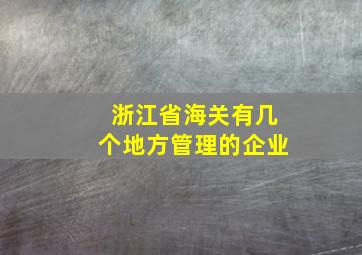 浙江省海关有几个地方管理的企业