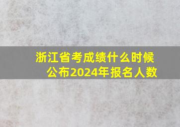 浙江省考成绩什么时候公布2024年报名人数