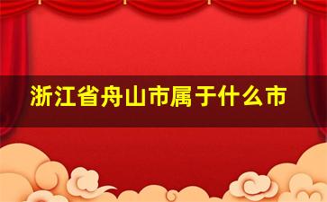 浙江省舟山市属于什么市