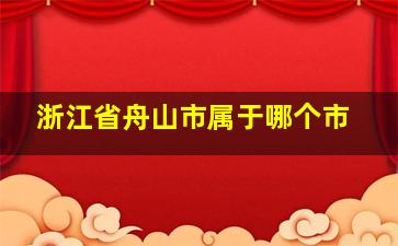 浙江省舟山市属于哪个市