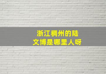 浙江稠州的陆文博是哪里人呀