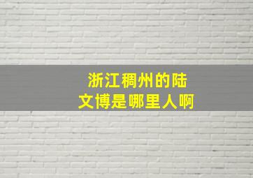 浙江稠州的陆文博是哪里人啊