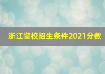 浙江警校招生条件2021分数