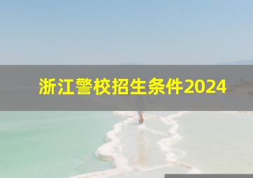 浙江警校招生条件2024