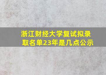 浙江财经大学复试拟录取名单23年是几点公示