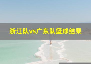 浙江队vs广东队篮球结果