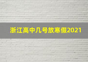 浙江高中几号放寒假2021