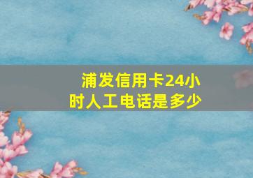 浦发信用卡24小时人工电话是多少