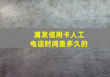 浦发信用卡人工电话时间是多久的