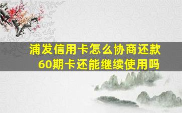 浦发信用卡怎么协商还款60期卡还能继续使用吗