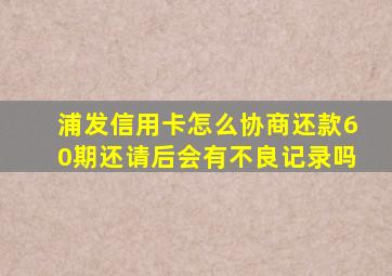 浦发信用卡怎么协商还款60期还请后会有不良记录吗