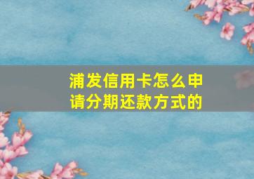 浦发信用卡怎么申请分期还款方式的