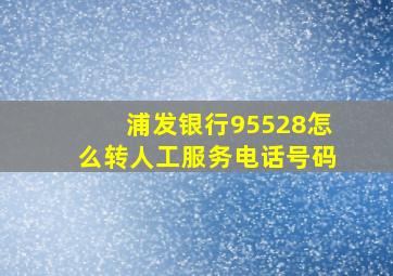 浦发银行95528怎么转人工服务电话号码