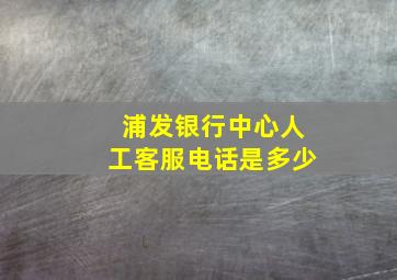 浦发银行中心人工客服电话是多少