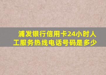 浦发银行信用卡24小时人工服务热线电话号码是多少