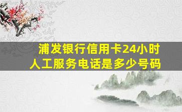 浦发银行信用卡24小时人工服务电话是多少号码