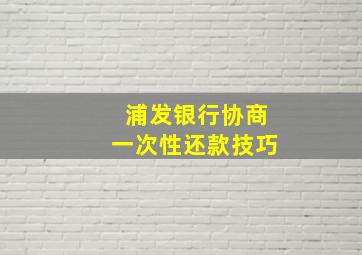 浦发银行协商一次性还款技巧