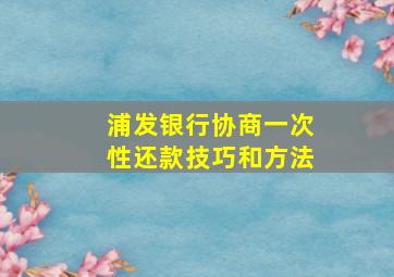 浦发银行协商一次性还款技巧和方法