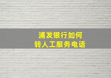 浦发银行如何转人工服务电话