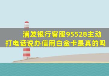 浦发银行客服95528主动打电话说办信用白金卡是真的吗