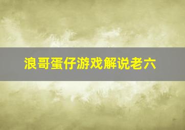 浪哥蛋仔游戏解说老六