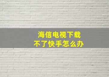 海信电视下载不了快手怎么办