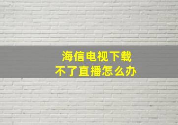 海信电视下载不了直播怎么办