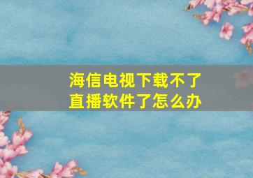 海信电视下载不了直播软件了怎么办