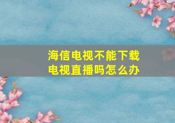 海信电视不能下载电视直播吗怎么办