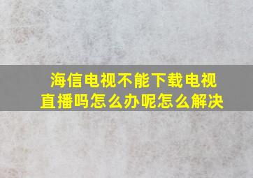 海信电视不能下载电视直播吗怎么办呢怎么解决