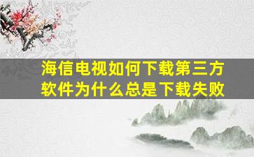 海信电视如何下载第三方软件为什么总是下载失败