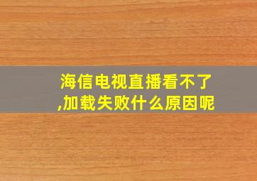 海信电视直播看不了,加载失败什么原因呢