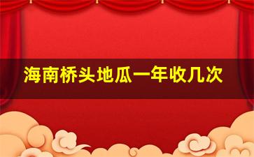 海南桥头地瓜一年收几次