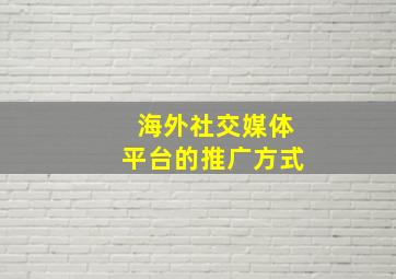 海外社交媒体平台的推广方式