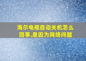 海尔电视自动关机怎么回事,是因为网络问题