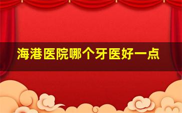 海港医院哪个牙医好一点