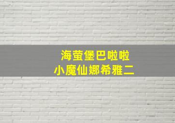 海萤堡巴啦啦小魔仙娜希雅二