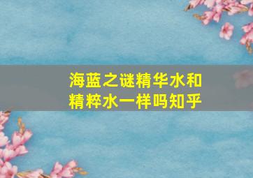 海蓝之谜精华水和精粹水一样吗知乎