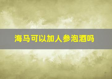 海马可以加人参泡酒吗