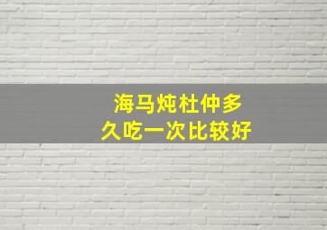 海马炖杜仲多久吃一次比较好