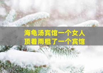 海龟汤宾馆一个女人顶着雨租了一个宾馆