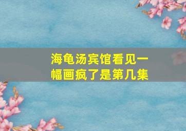 海龟汤宾馆看见一幅画疯了是第几集