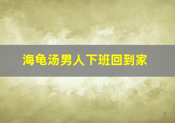 海龟汤男人下班回到家