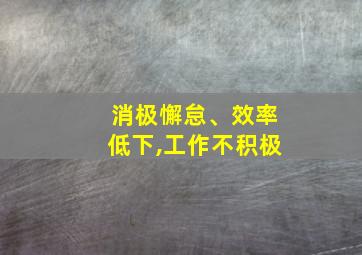 消极懈怠、效率低下,工作不积极