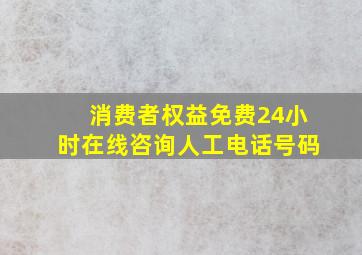 消费者权益免费24小时在线咨询人工电话号码