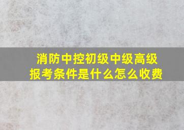 消防中控初级中级高级报考条件是什么怎么收费