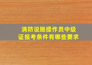 消防设施操作员中级证报考条件有哪些要求