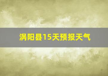 涡阳县15天预报天气